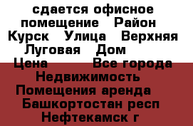 сдается офисное помещение › Район ­ Курск › Улица ­ Верхняя Луговая › Дом ­ 13 › Цена ­ 400 - Все города Недвижимость » Помещения аренда   . Башкортостан респ.,Нефтекамск г.